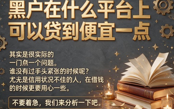 黑户借款7000利息低点有哪些？2026这5个平台容易贷款速看攻略