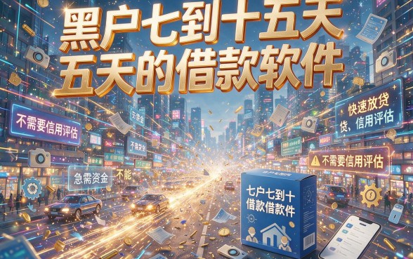 黑户专属！七到十五天的借款软件最新盘点，核心渠道实时更新