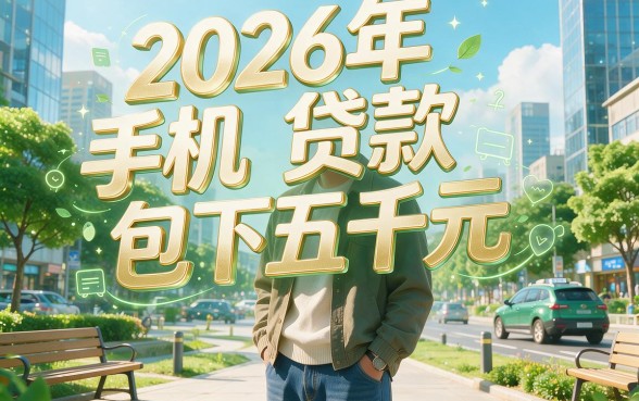 2026年手机贷款包下5000攻略来了！这几个平台审核快、下款稳