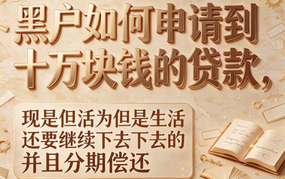黑户怎样可以贷款10万慢慢还款？5个正规渠道亲测有效，手把手教你避坑