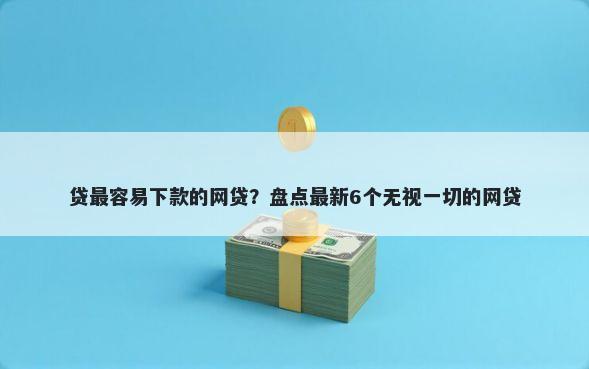 贷最容易下款的网贷？盘点最新6个无视一切的网贷