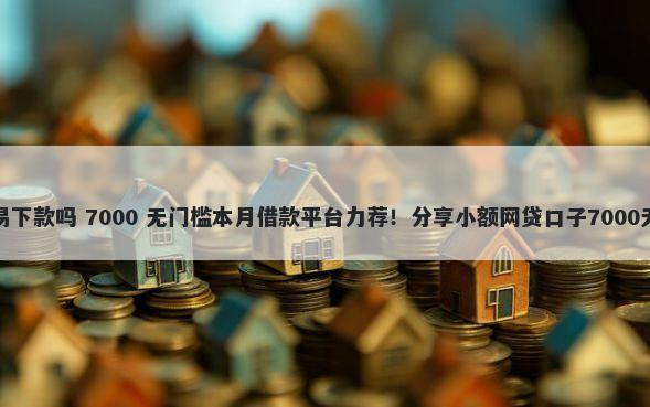 快用花容易下款吗 7000 无门槛本月借款平台力荐！分享小额网贷口子7000无门槛借款