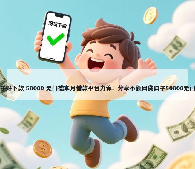 贷款口子好下款 50000 无门槛本月借款平台力荐！分享小额网贷口子50000无门槛借款