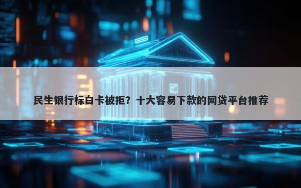 民生银行标白卡被拒？十大容易下款的网贷平台推荐