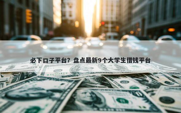 必下口子平台？盘点最新9个大学生借钱平台