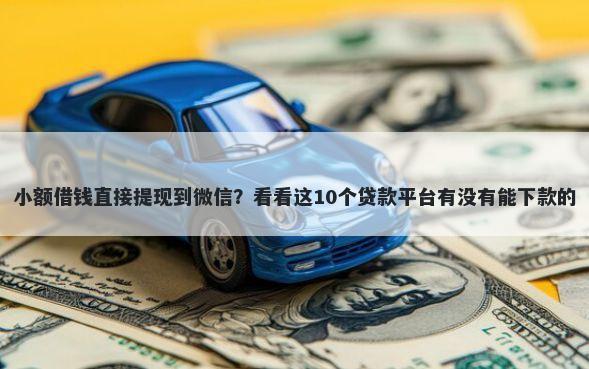 小额借钱直接提现到微信？看看这10个贷款平台有没有能下款的