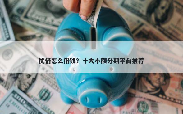 优借怎么借钱？十大小额分期平台推荐
