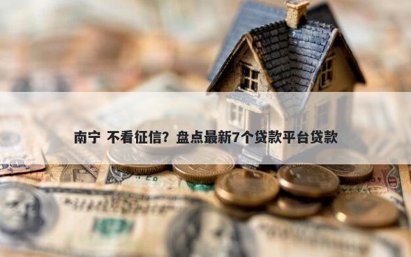 南宁 不看征信？盘点最新7个贷款平台贷款