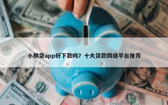 小鹅贷app好下款吗？十大贷款网络平台推荐