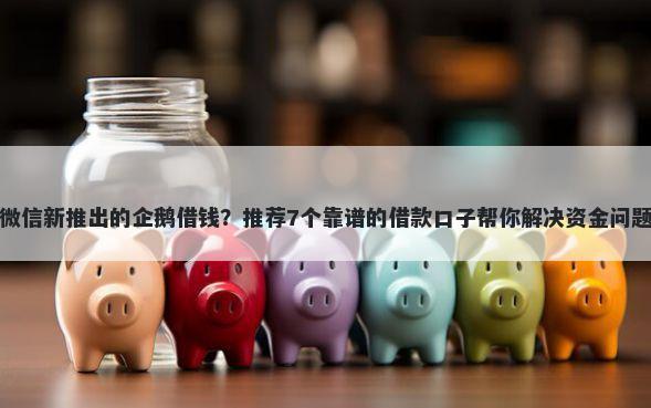 微信新推出的企鹅借钱？推荐7个靠谱的借款口子帮你解决资金问题