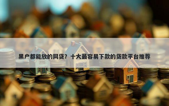 黑户都能放的网贷?十大最容易下款的贷款平台推荐