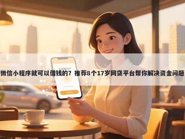 微信小程序就可以借钱的？推荐8个17岁网贷平台帮你解决资金问题