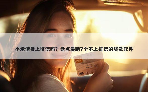 小米借条上征信吗？盘点最新7个不上征信的贷款软件