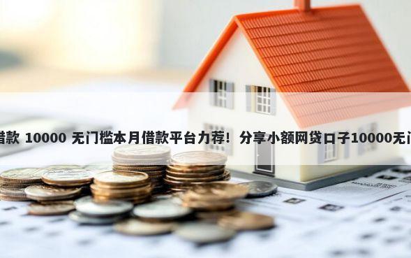 车抵押借款 10000 无门槛本月借款平台力荐！分享小额网贷口子10000无门槛借款