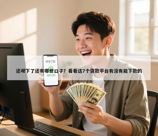 还呗下了还有哪些口子？看看这7个贷款平台有没有能下款的