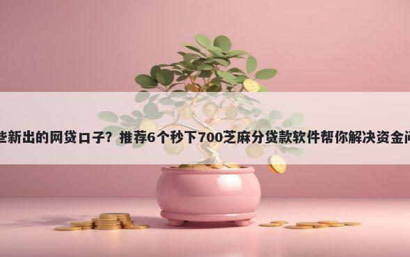 哪些新出的网贷口子？推荐6个秒下700芝麻分贷款软件帮你解决资金问题