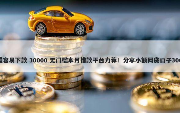 什么样的口子最容易下款 30000 无门槛本月借款平台力荐！分享小额网贷口子30000无门槛借款