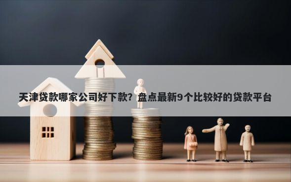 天津贷款哪家公司好下款？盘点最新9个比较好的贷款平台