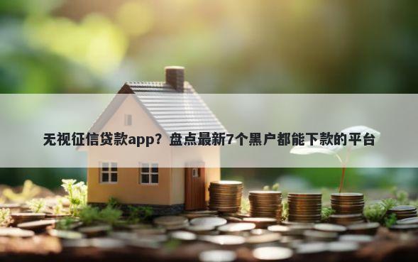 无视征信贷款app？盘点最新7个黑户都能下款的平台