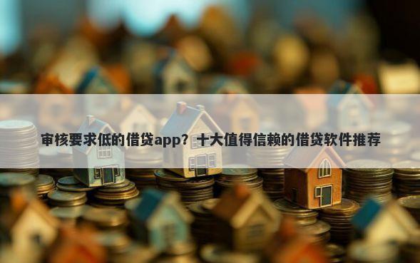 审核要求低的借贷app？十大值得信赖的借贷软件推荐
