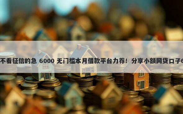 有什么平台借钱不看征信的急 6000 无门槛本月借款平台力荐！分享小额网贷口子6000无门槛借款