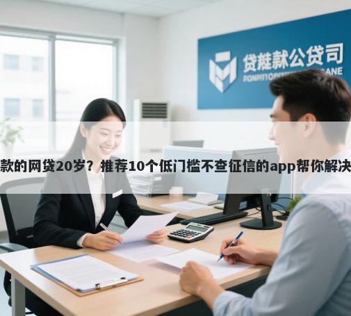 特别好下款的网贷20岁？推荐10个低门槛不查征信的app帮你解决资金问题