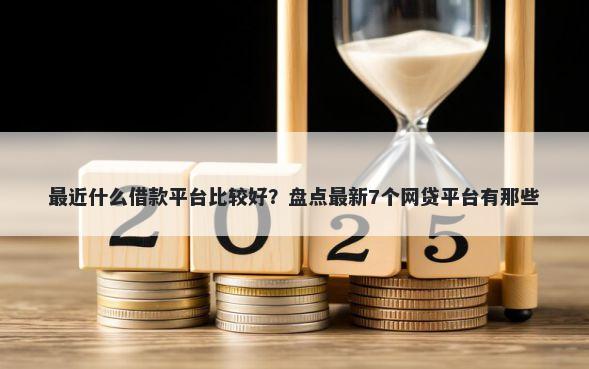 最近什么借款平台比较好？盘点最新7个网贷平台有那些