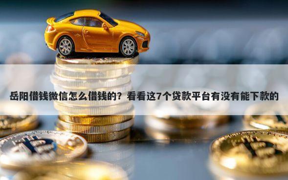 岳阳借钱微信怎么借钱的？看看这7个贷款平台有没有能下款的