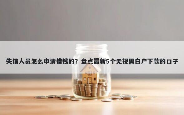 失信人员怎么申请借钱的？盘点最新5个无视黑白户下款的口子
