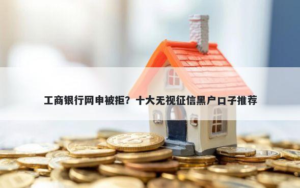 工商银行网申被拒？十大无视征信黑户口子推荐