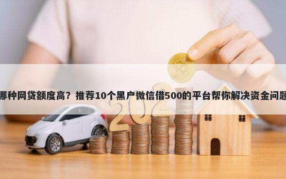 哪种网贷额度高？推荐10个黑户微信借500的平台帮你解决资金问题