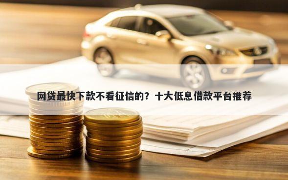网贷最快下款不看征信的？十大低息借款平台推荐