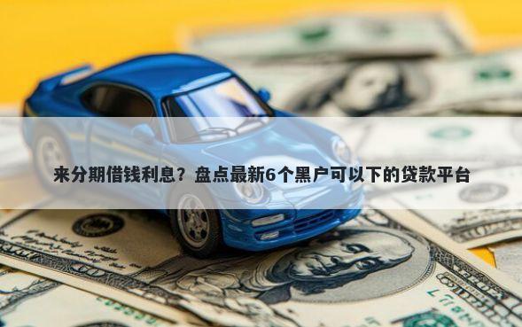 来分期借钱利息？盘点最新6个黑户可以下的贷款平台