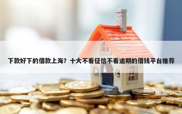 下款好下的借款上海？十大不看征信不看逾期的借钱平台推荐