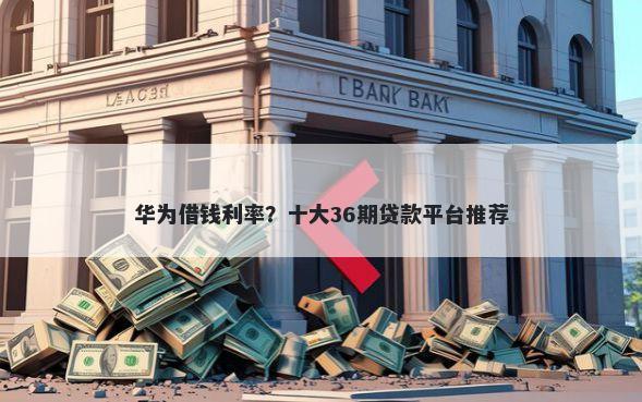 华为借钱利率？十大36期贷款平台推荐