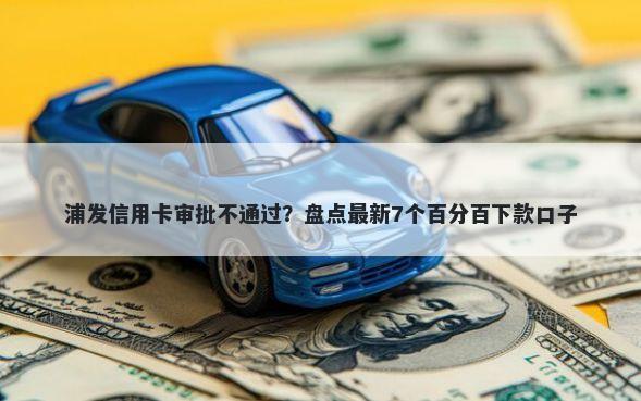 浦发信用卡审批不通过？盘点最新7个百分百下款口子