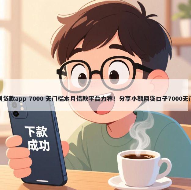 极速借到贷款app 7000 无门槛本月借款平台力荐！分享小额网贷口子7000无门槛借款