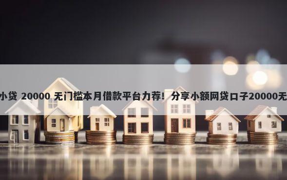 500黑户小贷 20000 无门槛本月借款平台力荐！分享小额网贷口子20000无门槛借款