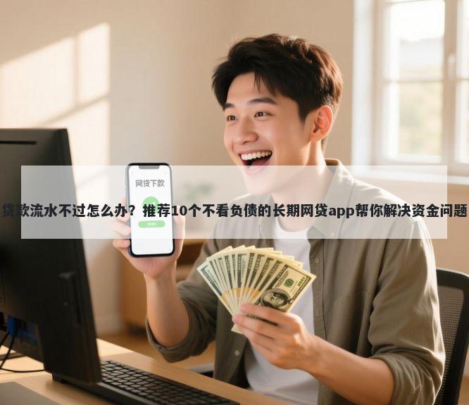 贷款流水不过怎么办？推荐10个不看负债的长期网贷app帮你解决资金问题