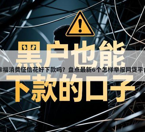 幸福消费征信花好下款吗？盘点最新6个怎样举报网贷平台