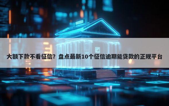 大额下款不看征信？盘点最新10个征信逾期能贷款的正规平台