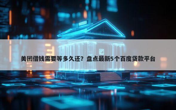 美团借钱需要等多久还？盘点最新5个百度贷款平台