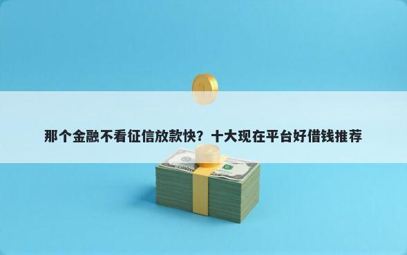 那个金融不看征信放款快？十大现在平台好借钱推荐