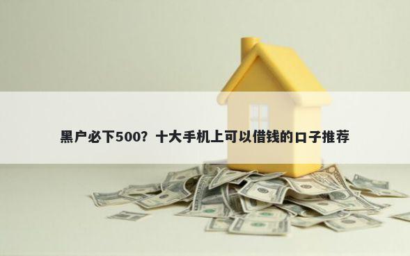 黑户必下500？十大手机上可以借钱的口子推荐