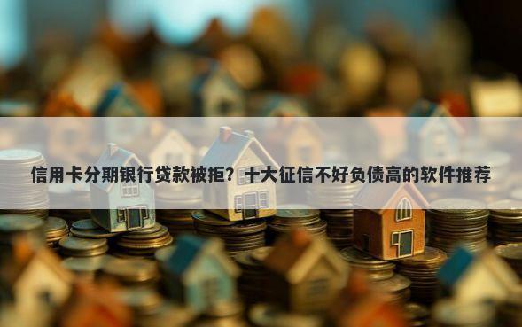 信用卡分期银行贷款被拒？十大征信不好负债高的软件推荐