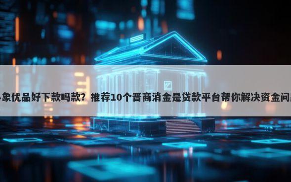 小象优品好下款吗款？推荐10个晋商消金是贷款平台帮你解决资金问题
