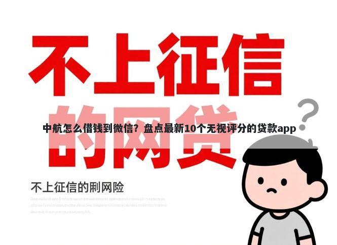 中航怎么借钱到微信？盘点最新10个无视评分的贷款app