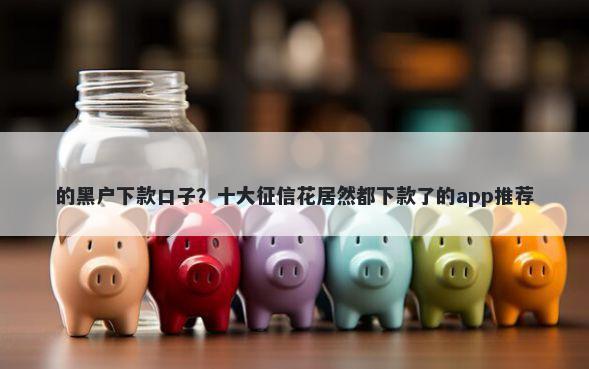 的黑户下款口子？十大征信花居然都下款了的app推荐