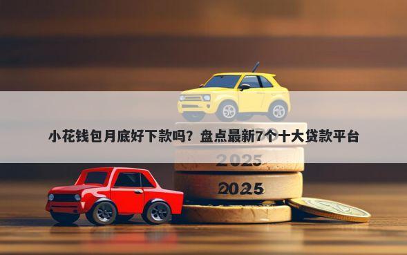 小花钱包月底好下款吗?盘点最新7个十大贷款平台