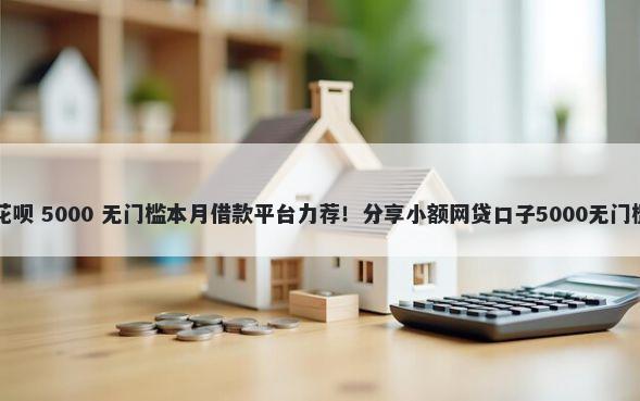 申请花呗 5000 无门槛本月借款平台力荐！分享小额网贷口子5000无门槛借款